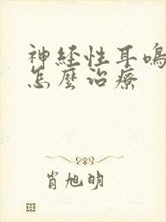 神经性耳鸣脑鸣怎么治疗