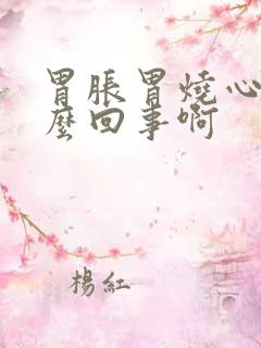 胃胀胃烧心是怎么回事啊