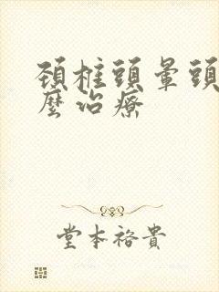 颈椎头晕头疼怎么治疗