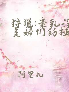 狩猎:豪乳淫臀美妇们的极限肉欲小说