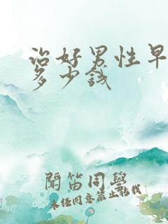 治好男性早射要多少钱