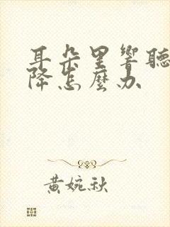 耳朵里响听力下降怎么办