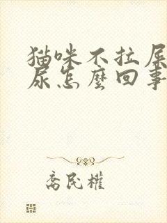 猫咪不拉屎只拉尿怎么回事