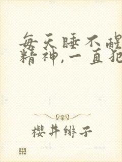 每天睡不醒,没精神,一直犯困