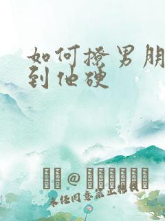 如何撩男朋友撩到他硬