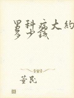 男科病大约需要多少钱