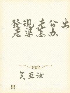 发现老公出轨了老婆怎办