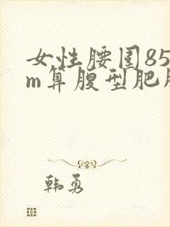 女性腰围85cm算腹型肥胖