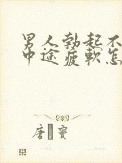 男人勃起不坚_中途疲软怎么办