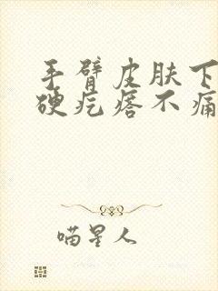 手臂皮肤下面有硬疙瘩不痛不痒