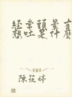 经常头晕有时候想吐是什么原因