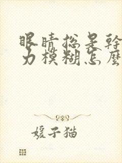 眼睛总是干涩视力模糊怎么回事