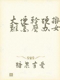 大便干硬排便困难怎么办女