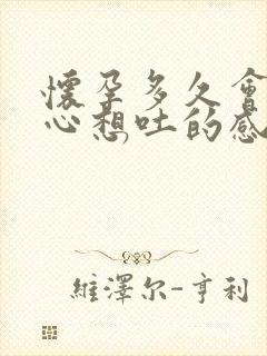 怀孕多久会有恶心想吐的感觉胃部不适