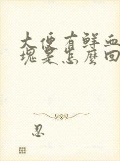 大便有鲜血带血块是怎么回事