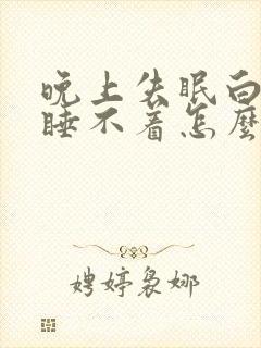 晚上失眠白天困睡不着怎么办