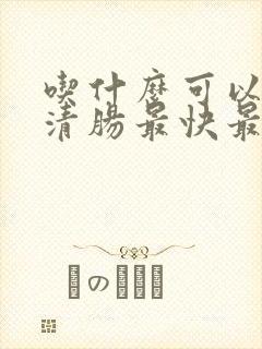 吃什么可以排便清肠最快最有效