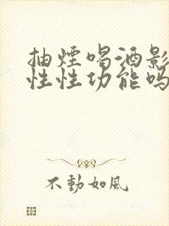 抽烟喝酒影响男性性功能吗