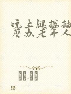 晚上腿总抽筋怎么办老年人