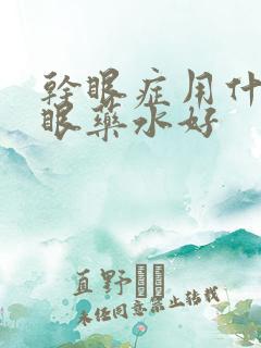 干眼症用什么滴眼药水好