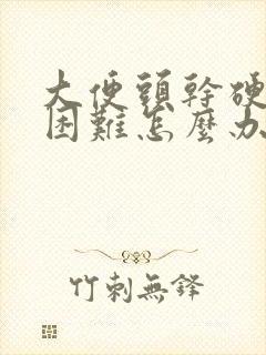 大便头干硬排便困难怎么办