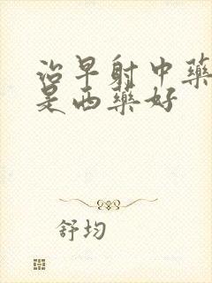 治早射中药好还是西药好