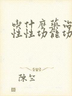 吃什么药治疗男性性功能功能障碍