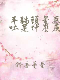 平躺头晕恶心想吐是什么原因造成的