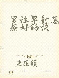 男性早射怎么治疗好的快