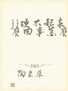 jj硬不起来怎么回事怎么办