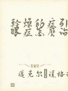 干燥的症引起干眼症怎么治疗最好的办法