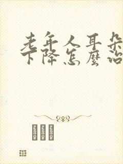 老年人耳朵听力下降怎么治