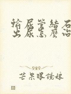 输尿管结石拉不出尿怎么治疗