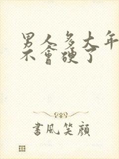 男人多大年龄就不会硬了