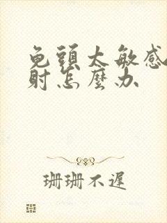 龟头太敏感了早射怎么办