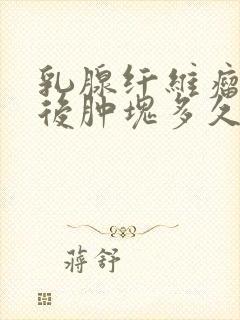 乳腺纤维瘤手术后肿块多久能消