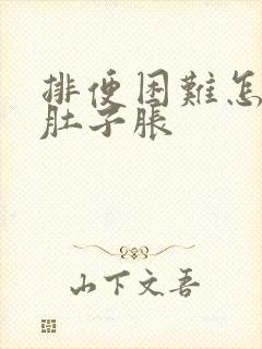 排便困难怎么办肚子胀