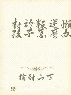 对于叛逆懒惰的孩子怎么办