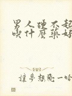 男人硬不起来,吃什么药好