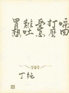 胃难受打嗝恶心想吐怎么回事