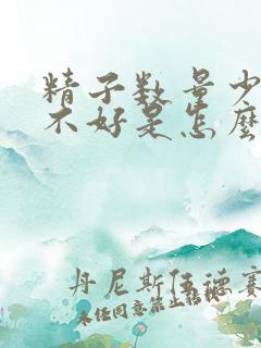 精子数量少质量不好是怎么回事