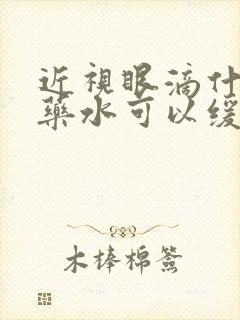 近视眼滴什么眼药水可以缓解疲劳