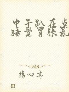 中午趴在桌子上睡觉胃胀气打嗝是为什么