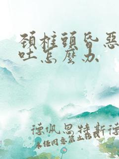 颈椎头昏恶心想吐怎么办