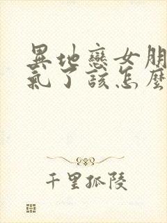 异地恋女朋友生气了该怎么办