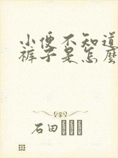 小便不知道就尿裤子是怎么回事