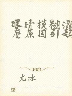 眼睛模糊涩是什么原因引起