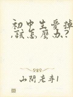 初中生爱掉头发,该怎么办?