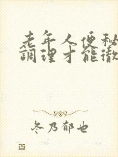 老年人便秘怎么调理才能彻底根除