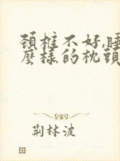 颈椎不好,睡什么样的枕头